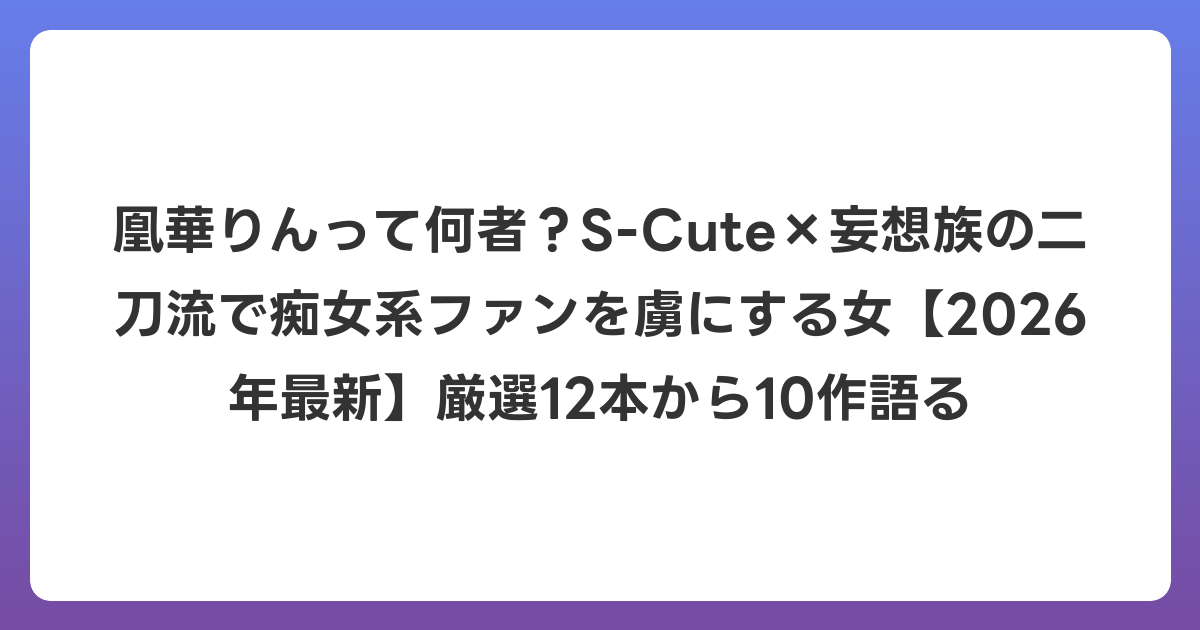 凰華りんって何者?S-Cute×妄想族の二刀流で痴女系ファンを虜にする女【2026年6月最新】厳選12本から10作語る