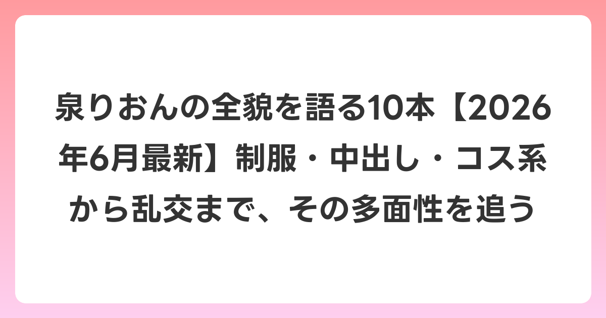 泉りおんの全貌を語る10本【2026年7月最新】制服・中出し・コス系から乱交まで、その多面性を追う