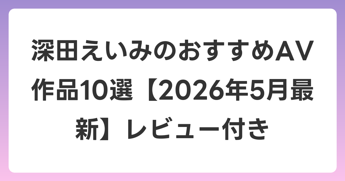 深田えいみのおすすめAV作品10選【2026年6月最新】レビュー付き