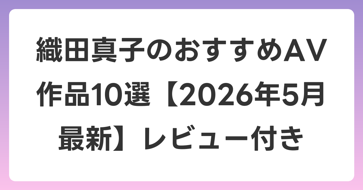 織田真子のおすすめAV作品10選【2026年6月最新】レビュー付き