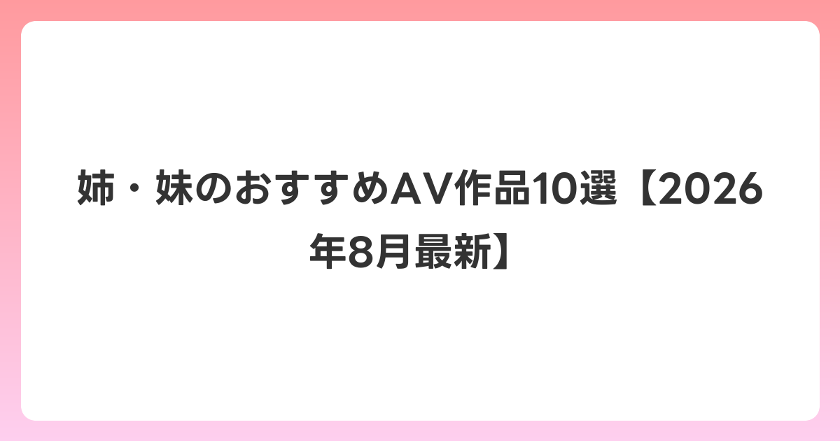 姉・妹のおすすめAV作品10選【2026年8月最新】