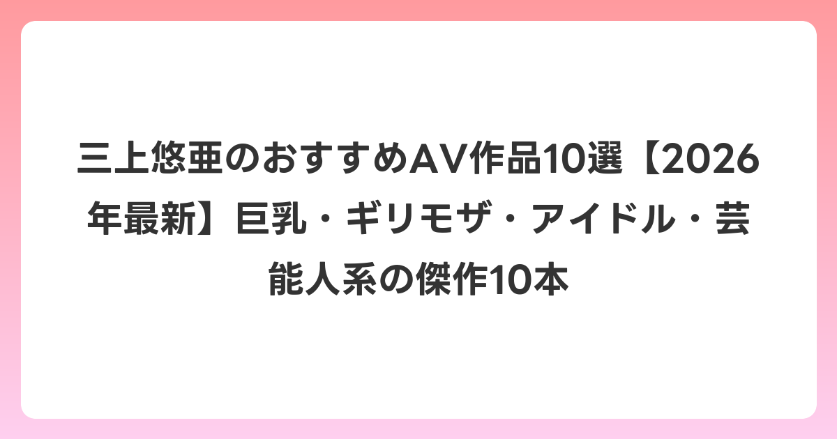 三上悠亜のおすすめAV作品10選【2026年7月最新】巨乳・ギリモザ・アイドル・芸能人系の傑作10本