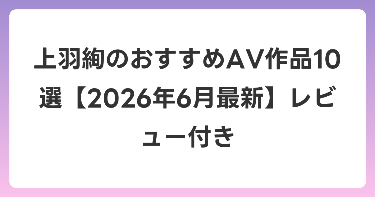 上羽絢のおすすめAV作品10選【2026年7月最新】レビュー付き