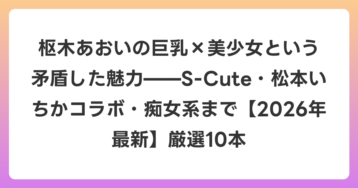 枢木あおいの巨乳×美少女という矛盾した魅力——S-Cute・松本いちかコラボ・痴女系まで【2026年7月最新】厳選10本