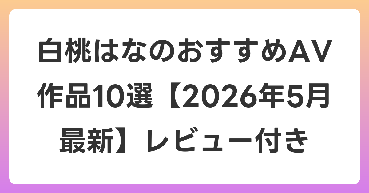 白桃はなのおすすめAV作品10選【2026年6月最新】レビュー付き