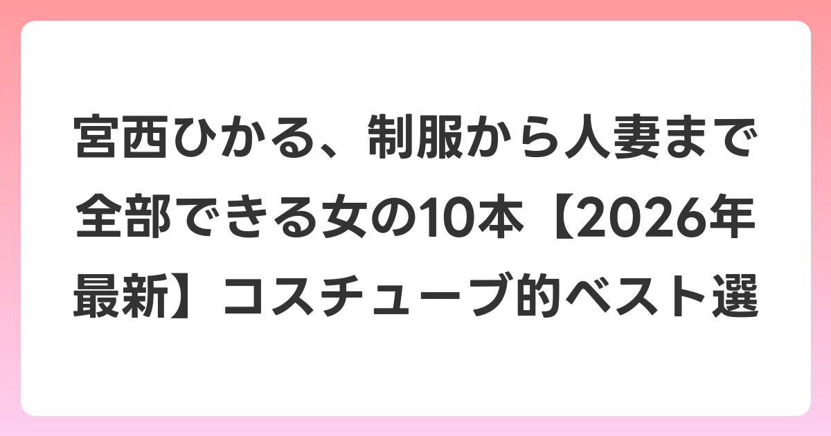宮西ひかる、制服から人妻まで全部できる女の10本【2026年6月最新】コスチューブ的ベスト選