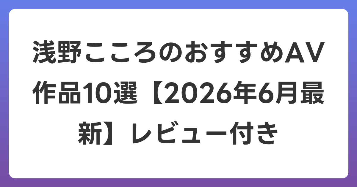 浅野こころのおすすめAV作品10選【2026年7月最新】レビュー付き