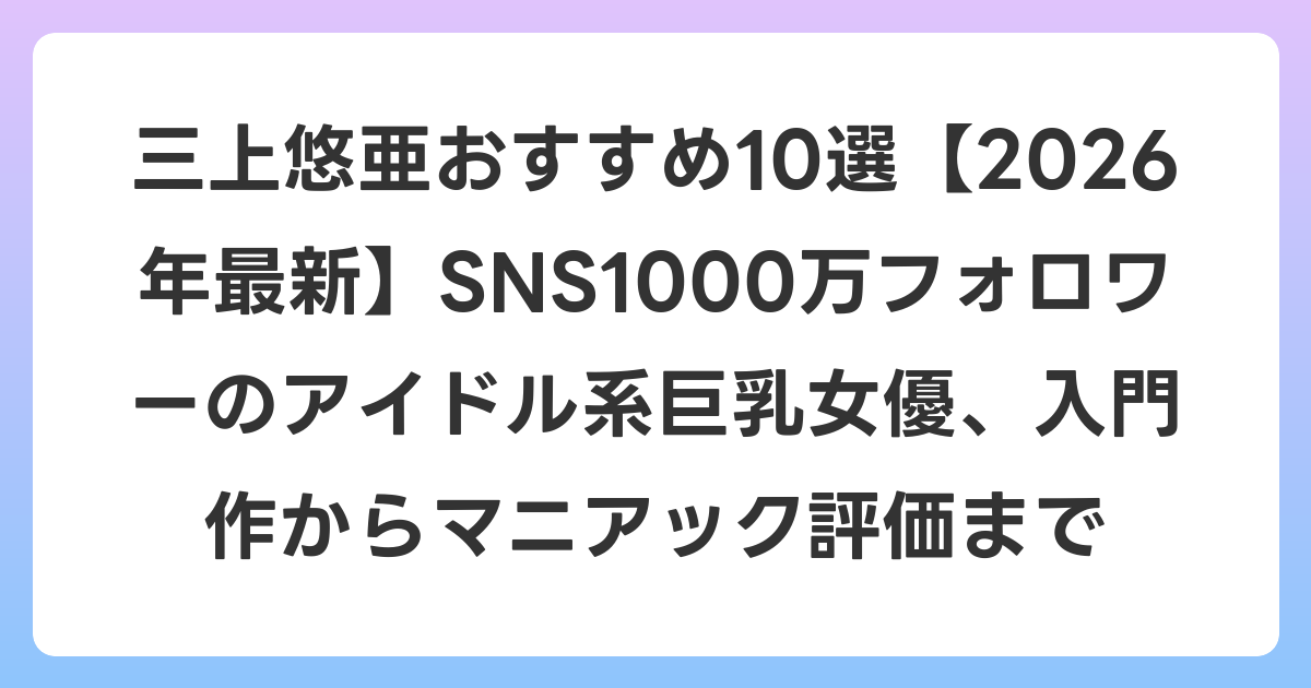 三上悠亜おすすめ10選【2026年7月最新】SNS1000万フォロワーのアイドル系巨乳女優、入門作からマニアック評価まで