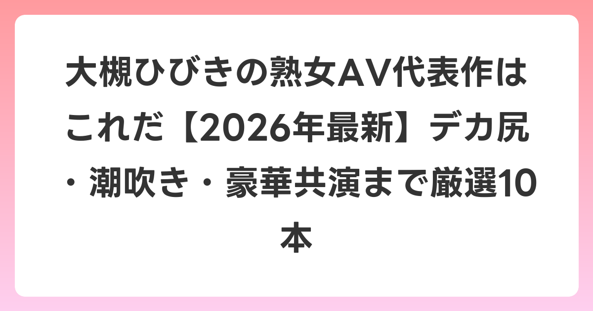 大槻ひびきの熟女AV代表作はこれだ【2026年6月最新】デカ尻・潮吹き・豪華共演まで厳選10本