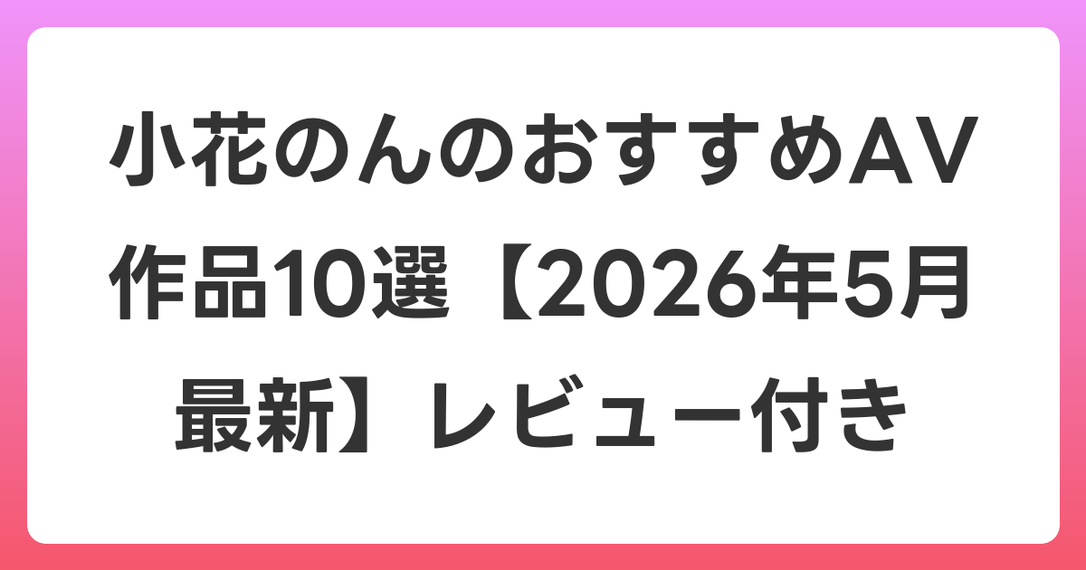 小花のんのおすすめAV作品10選【2026年6月最新】レビュー付き