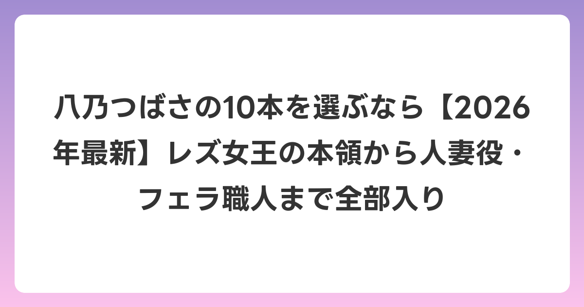 八乃つばさの10本を選ぶなら【2026年6月最新】レズ女王の本領から人妻役・フェラ職人まで全部入り