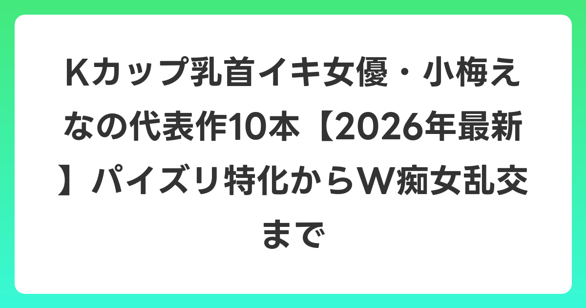 Kカップ乳首イキ女優・小梅えなの代表作10本【2026年6月最新】パイズリ特化からW痴女乱交まで