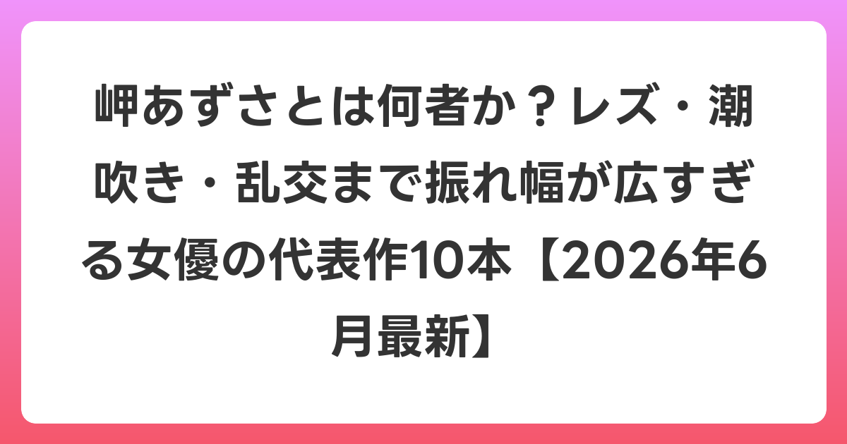 岬あずさとは何者か?レズ・潮吹き・乱交まで振れ幅が広すぎる女優の代表作10本【2026年7月最新】