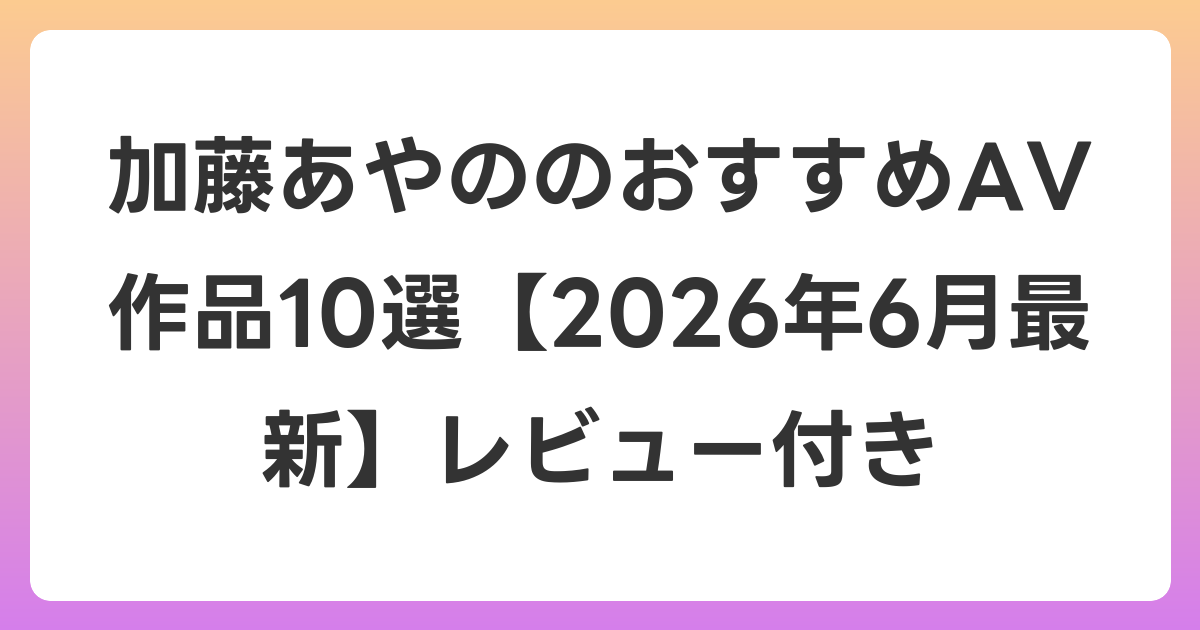 加藤あやののおすすめAV作品10選【2026年7月最新】レビュー付き