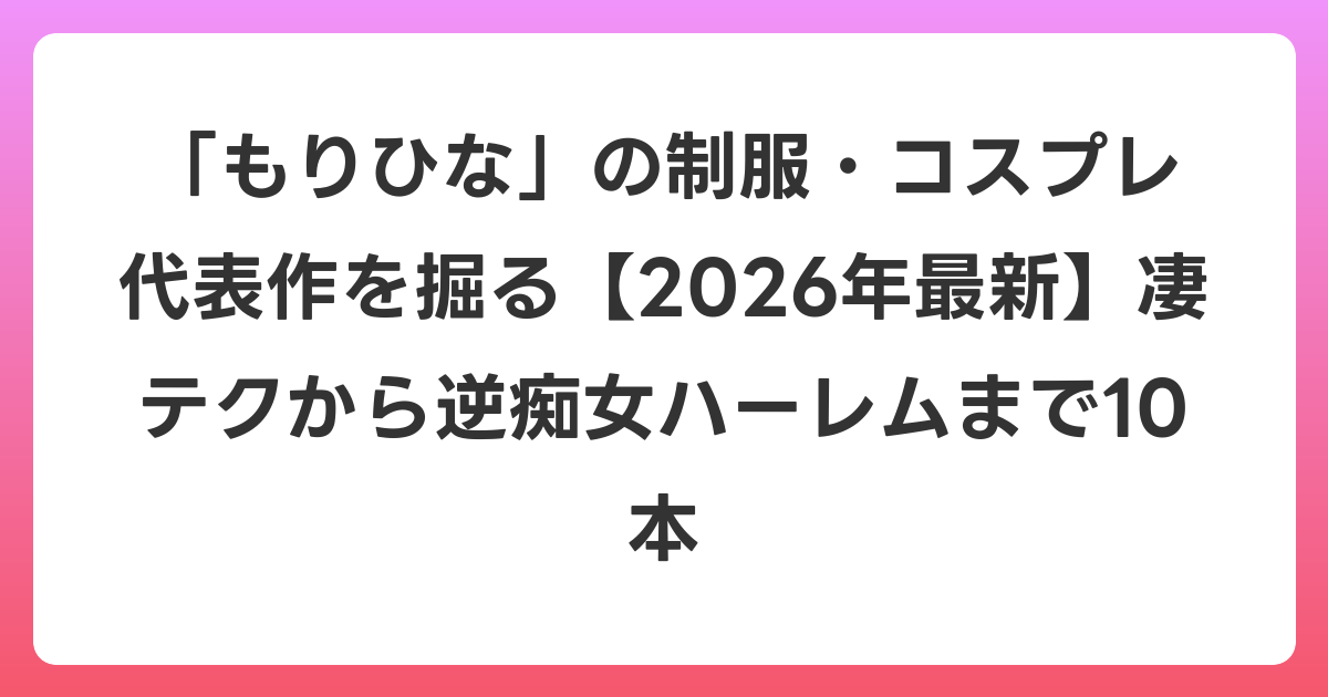 「もりひな」の制服・コスプレ代表作を掘る【2026年6月最新】凄テクから逆痴女ハーレムまで10本
