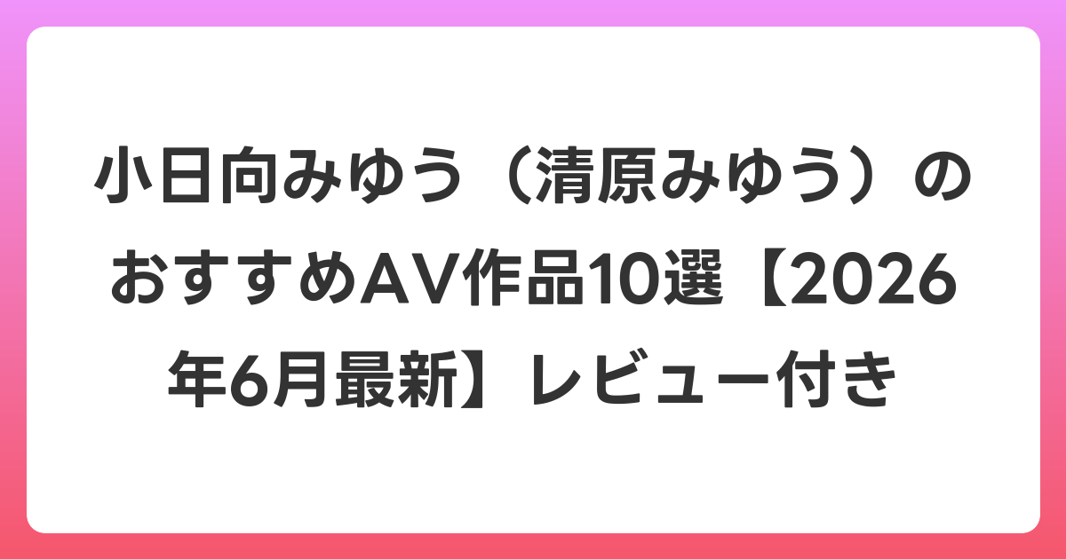 小日向みゆう(清原みゆう)のおすすめAV作品10選【2026年7月最新】レビュー付き