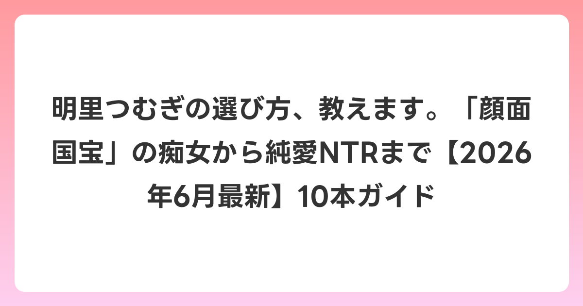 明里つむぎの選び方、教えます。「顔面国宝」の痴女から純愛NTRまで【2026年7月最新】10本ガイド