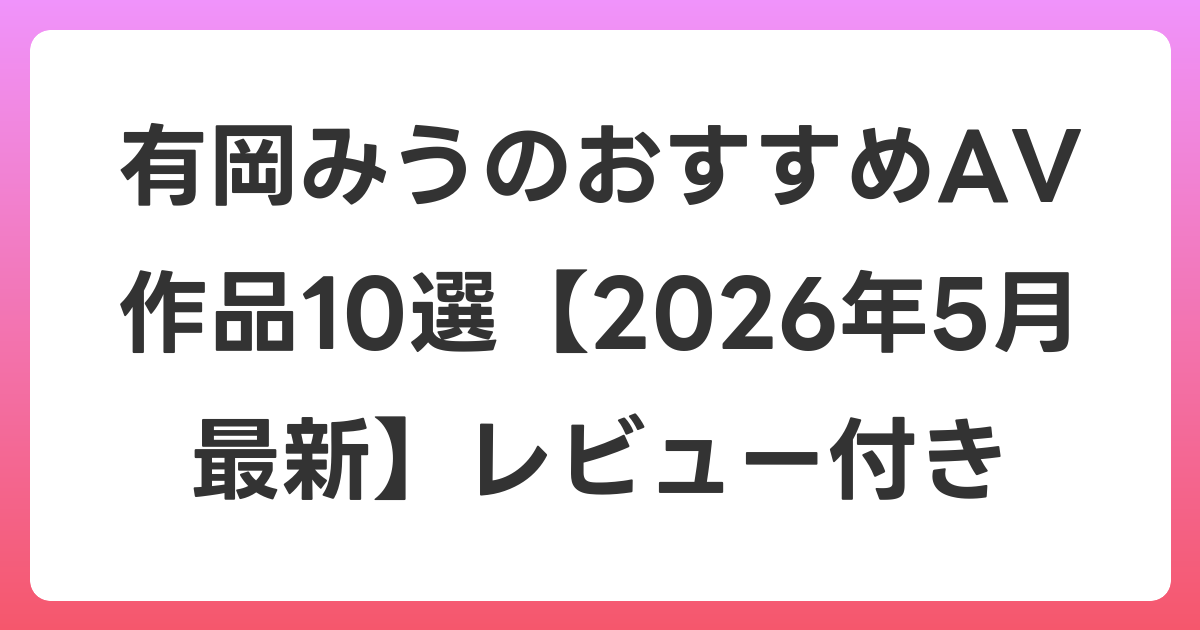 有岡みうのおすすめAV作品10選【2026年6月最新】レビュー付き