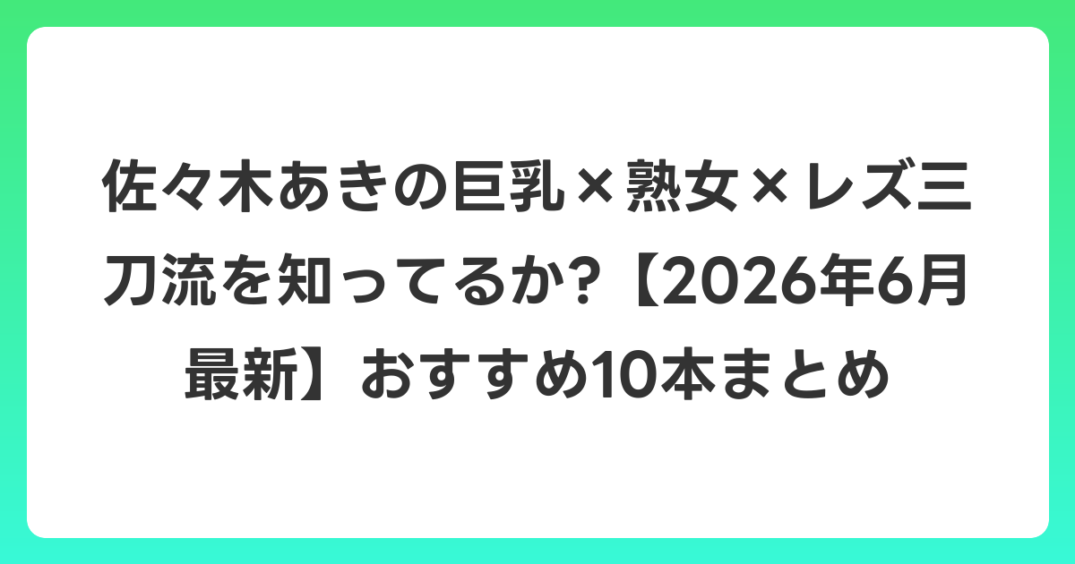 佐々木あきの巨乳×熟女×レズ三刀流を知ってるか?【2026年7月最新】おすすめ10本まとめ