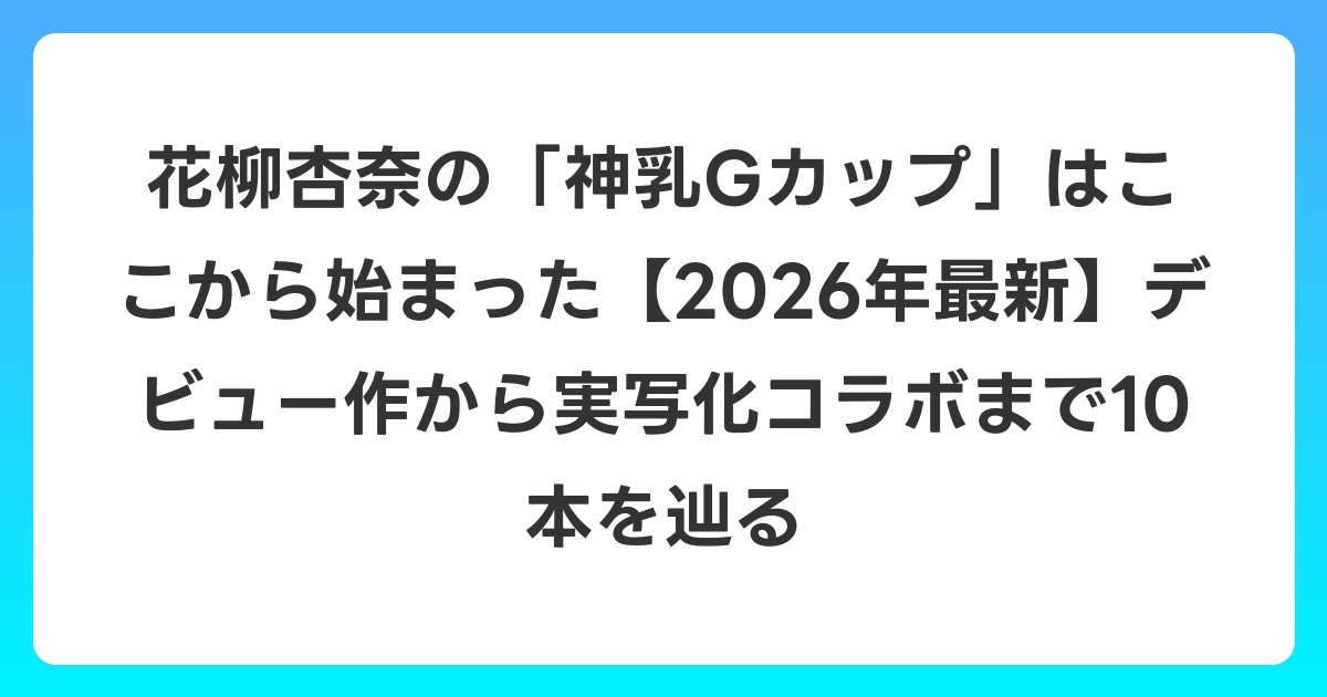 花柳杏奈の「神乳Gカップ」はここから始まった【2026年6月最新】デビュー作から実写化コラボまで10本を辿る