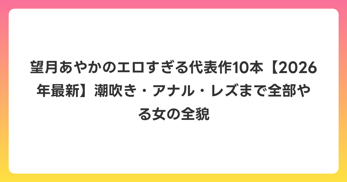 望月あやかのエロすぎる代表作10本【2026年6月最新】潮吹き・アナル・レズまで全部やる女の全貌