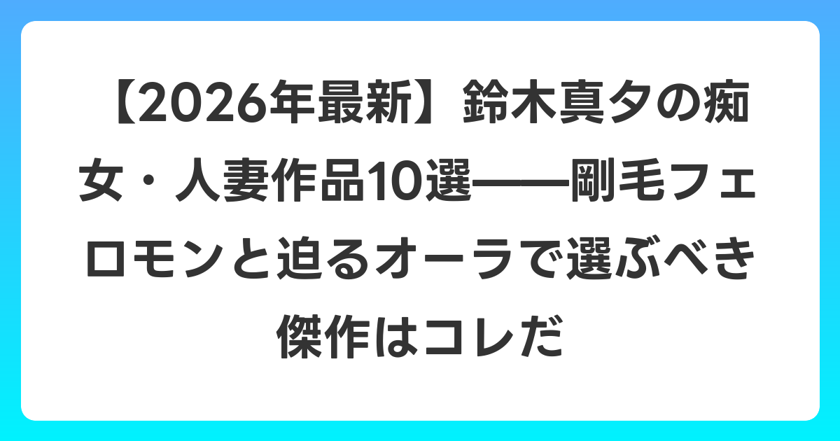 【2026年6月最新】鈴木真夕の痴女・人妻作品10選——剛毛フェロモンと迫るオーラで選ぶべき傑作はコレだ