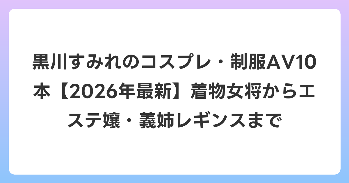 黒川すみれのコスプレ・制服AV10本【2026年6月最新】着物女将からエステ嬢・義姉レギンスまで