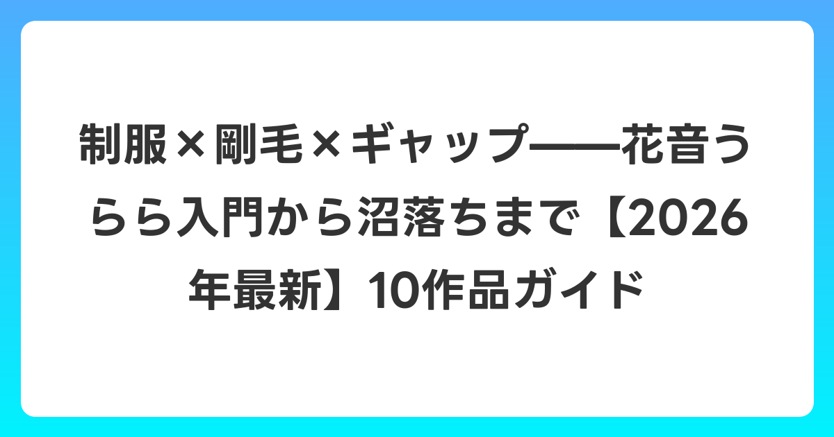 制服×剛毛×ギャップ——花音うらら入門から沼落ちまで【2026年6月最新】10作品ガイド