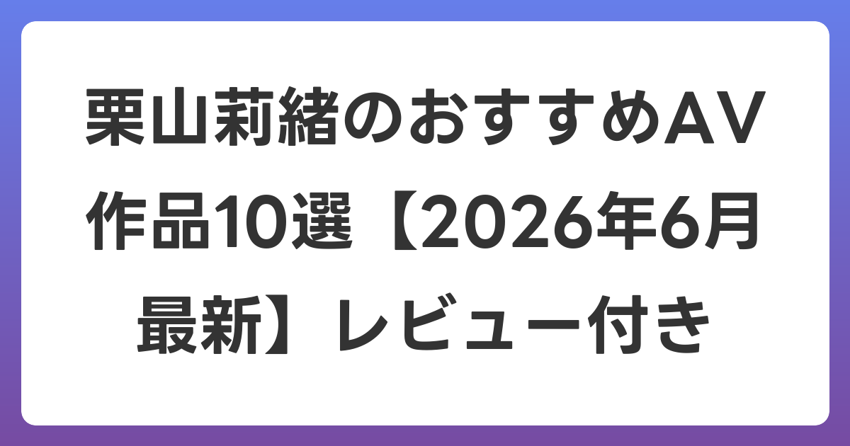 栗山莉緒のおすすめAV作品10選【2026年7月最新】レビュー付き