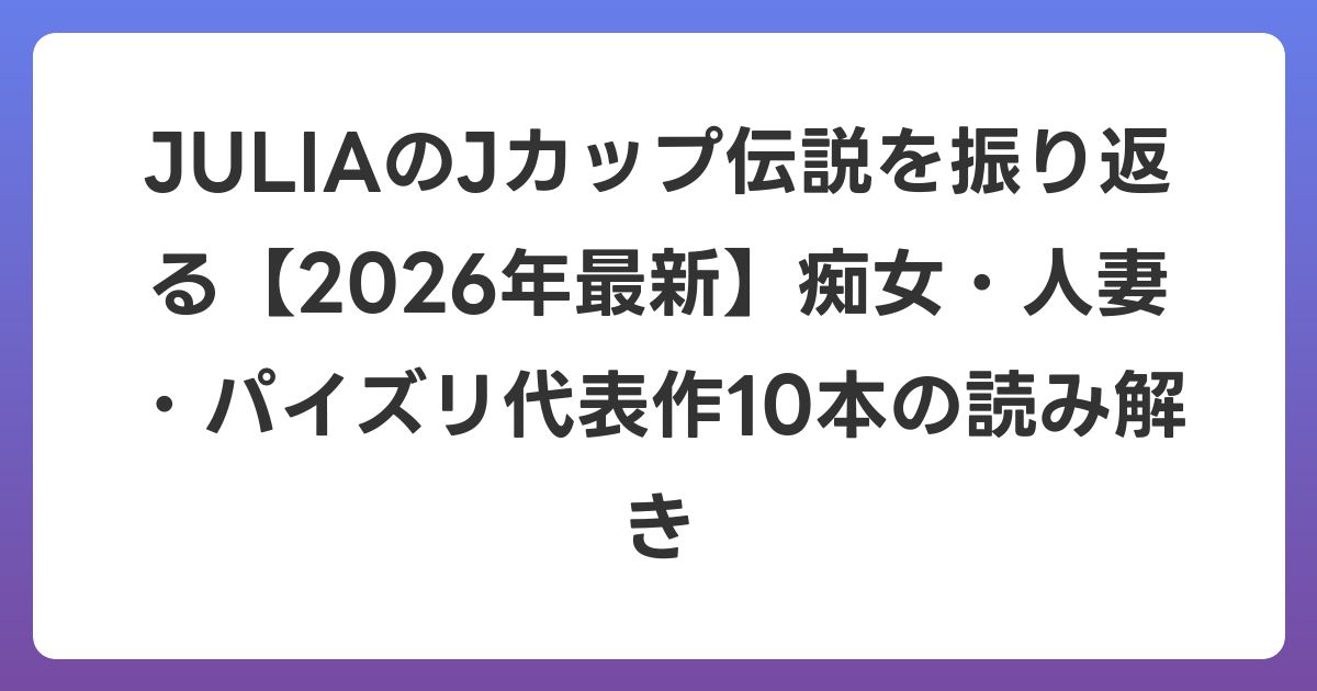 JULIAのJカップ伝説を振り返る【2026年6月最新】痴女・人妻・パイズリ代表作10本の読み解き