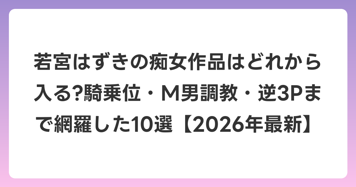 若宮はずきの痴女作品はどれから入る?騎乗位・M男調教・逆3Pまで網羅した10選【2026年6月最新】