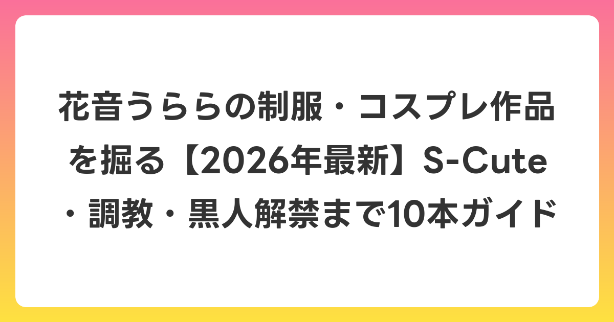 花音うららの制服・コスプレ作品を掘る【2026年6月最新】S-Cute・調教・黒人解禁まで10本ガイド