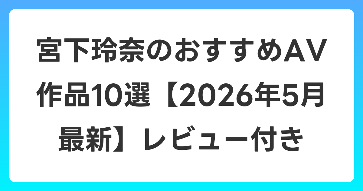 宮下玲奈のおすすめAV作品10選【2026年6月最新】レビュー付き