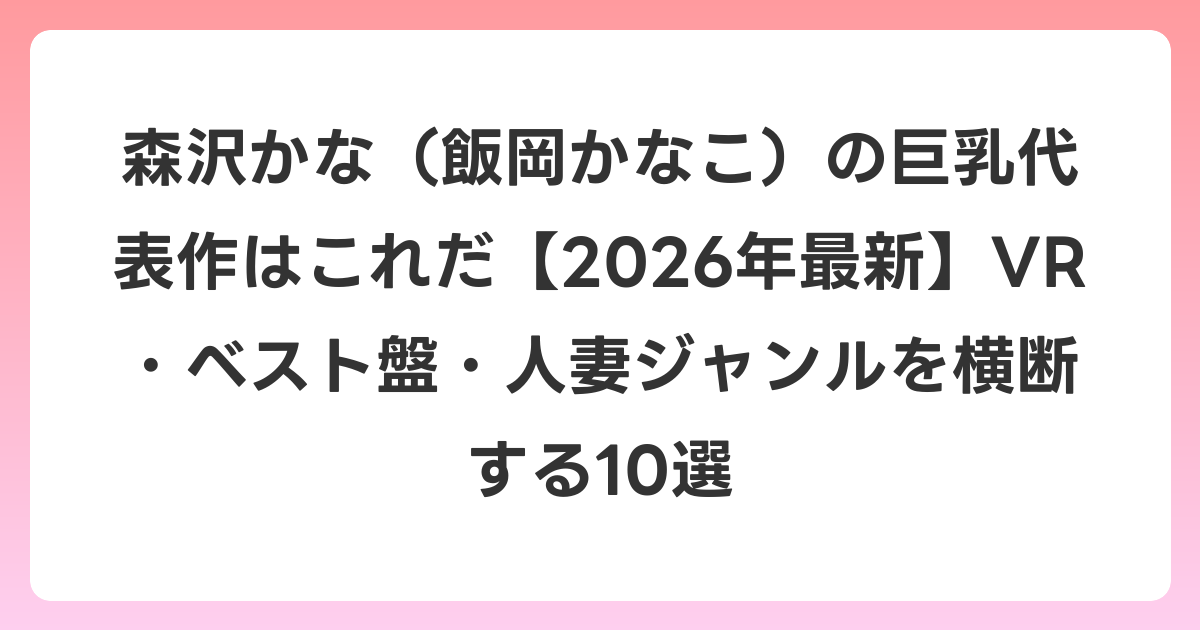 森沢かな(飯岡かなこ)の巨乳代表作はこれだ【2026年7月最新】VR・ベスト盤・人妻ジャンルを横断する10選