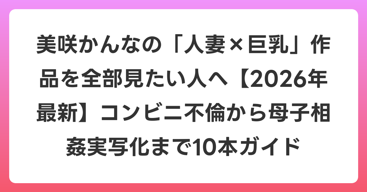 美咲かんなの「人妻×巨乳」作品を全部見たい人へ【2026年7月最新】コンビニ不倫から母子相姦実写化まで10本ガイド