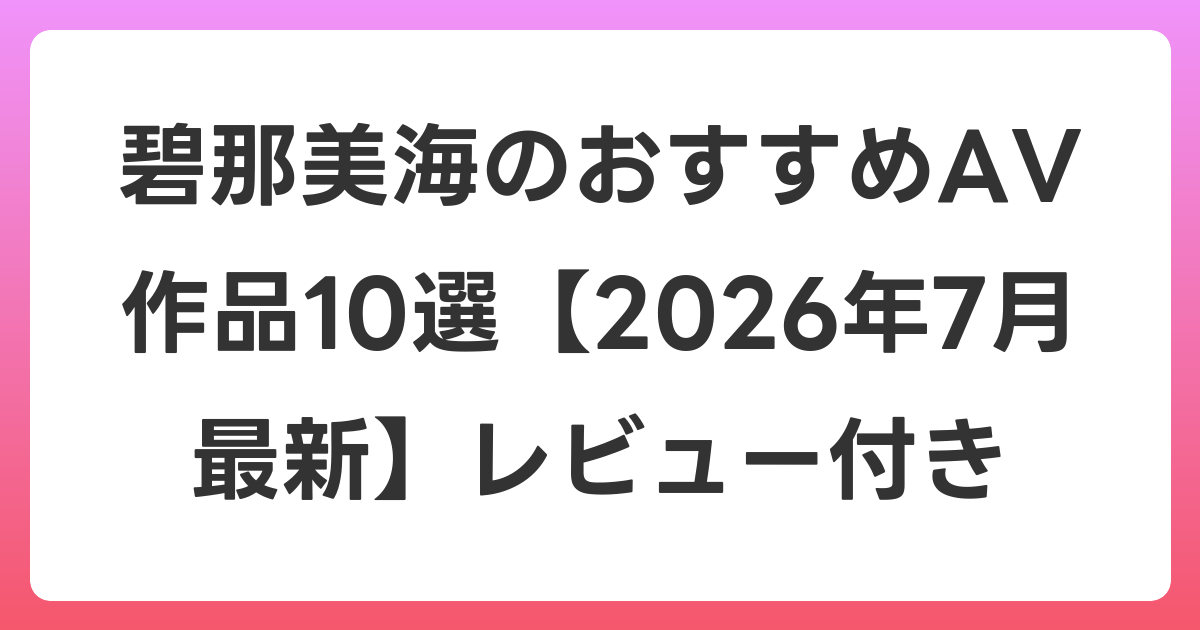 碧那美海のおすすめAV作品10選【2026年7月最新】レビュー付き