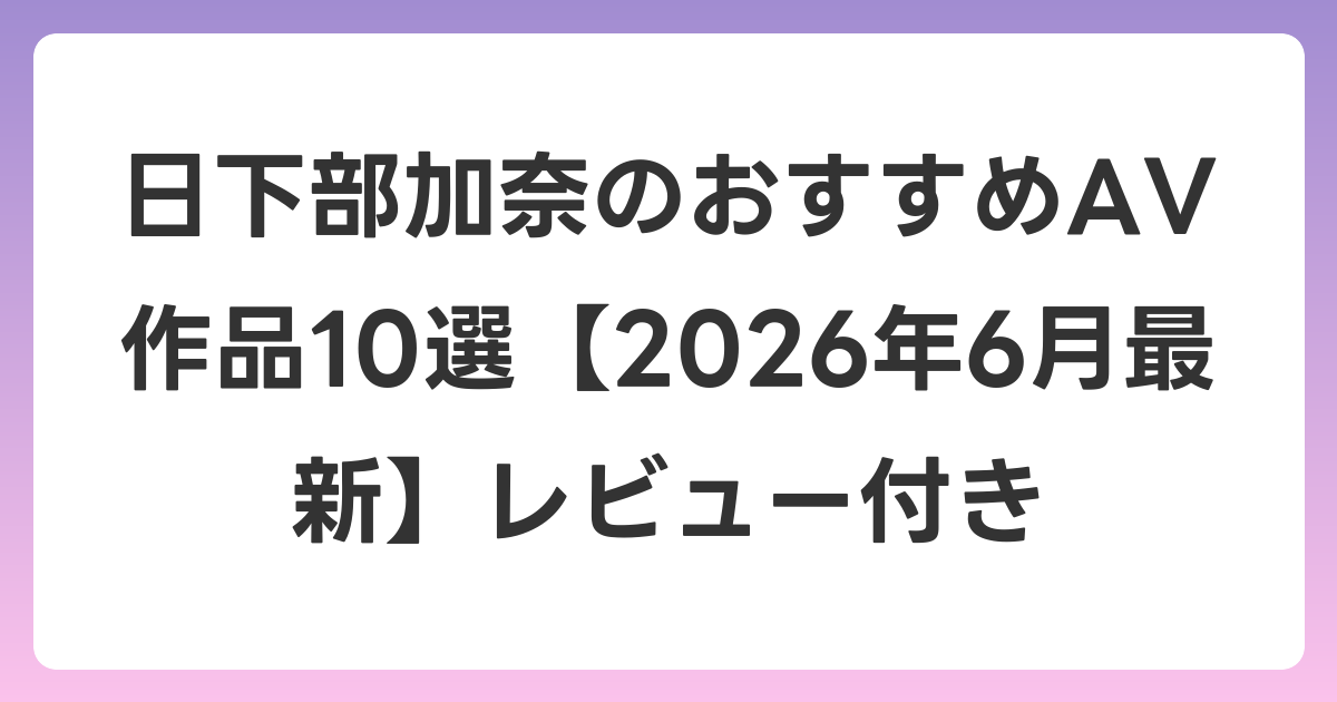 日下部加奈のおすすめAV作品10選【2026年7月最新】レビュー付き
