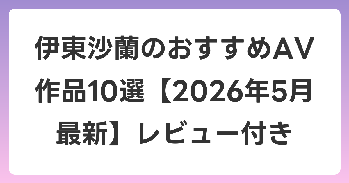 伊東沙蘭のおすすめAV作品10選【2026年6月最新】レビュー付き