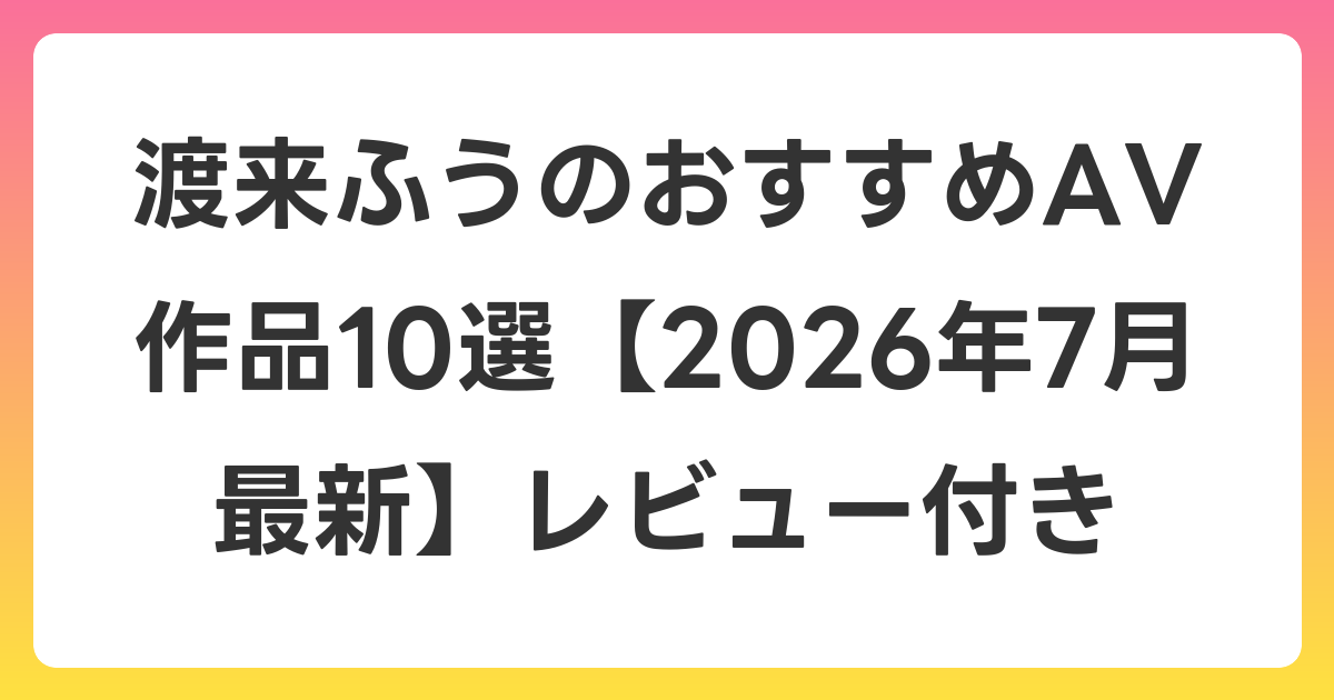 渡来ふうのおすすめAV作品10選【2026年7月最新】レビュー付き