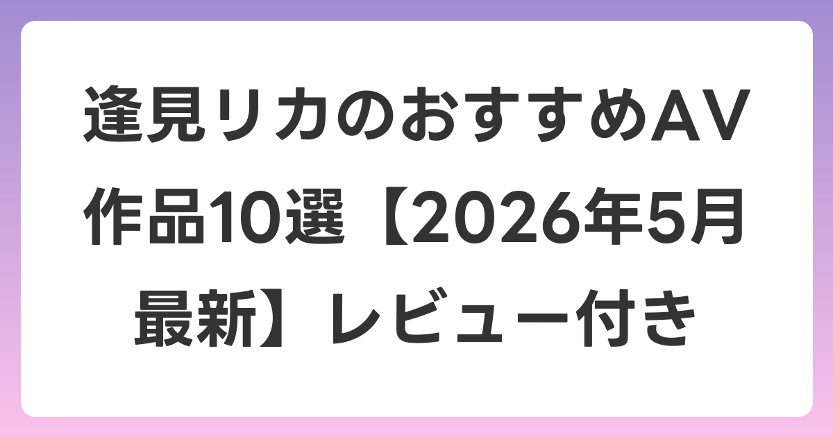 逢見リカのおすすめAV作品10選【2026年6月最新】レビュー付き