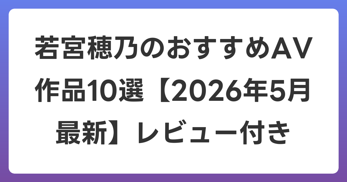 若宮穂乃のおすすめAV作品10選【2026年6月最新】レビュー付き