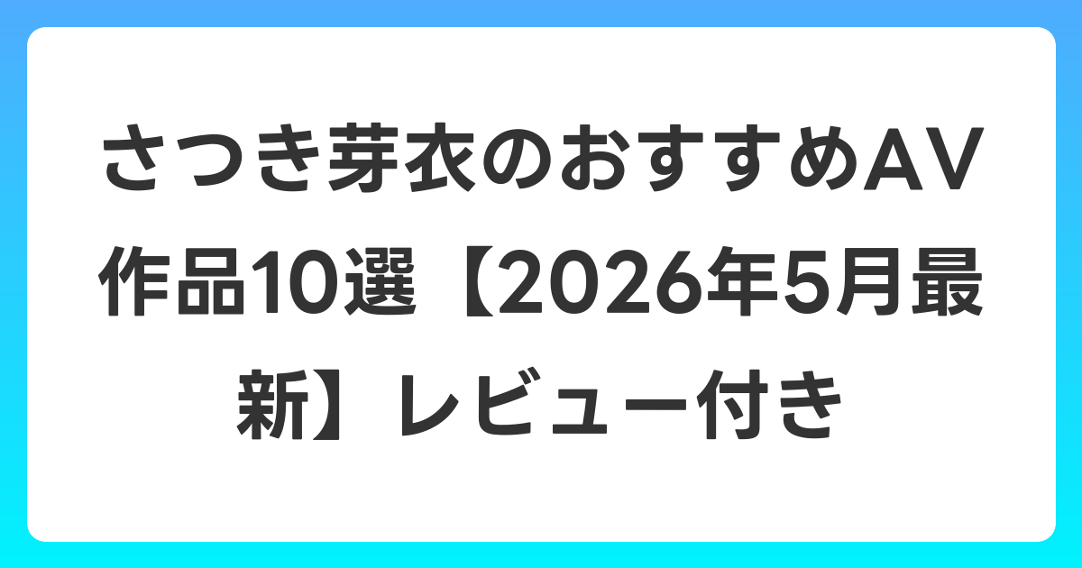 さつき芽衣のおすすめAV作品10選【2026年6月最新】レビュー付き