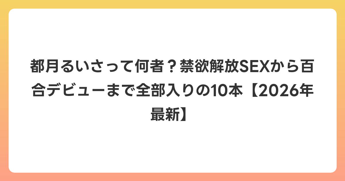 都月るいさって何者?禁欲解放SEXから百合デビューまで全部入りの10本【2026年6月最新】