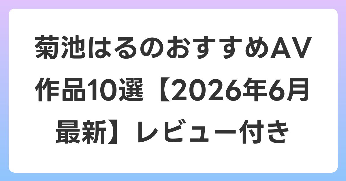 菊池はるのおすすめAV作品10選【2026年7月最新】レビュー付き