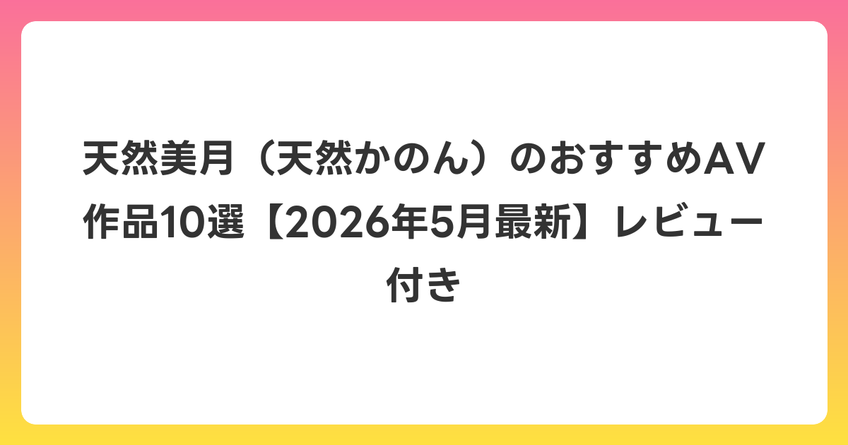 天然美月(天然かのん)のおすすめAV作品10選【2026年5月最新】レビュー付き