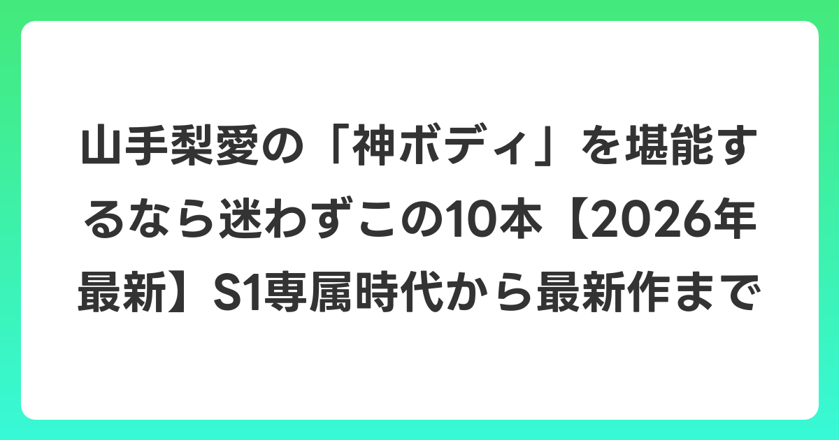 山手梨愛の「神ボディ」を堪能するなら迷わずこの10本【2026年6月最新】S1専属時代から最新作まで