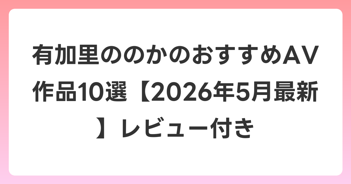 有加里ののかのおすすめAV作品10選【2026年6月最新】レビュー付き
