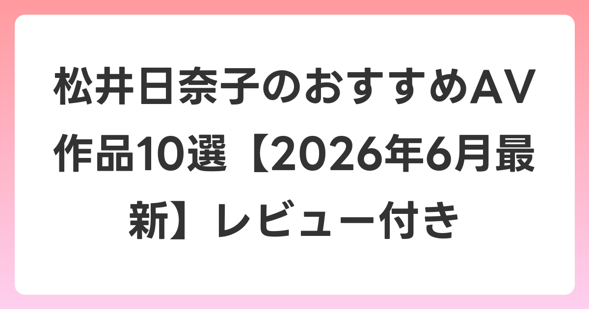 松井日奈子のおすすめAV作品10選【2026年7月最新】レビュー付き