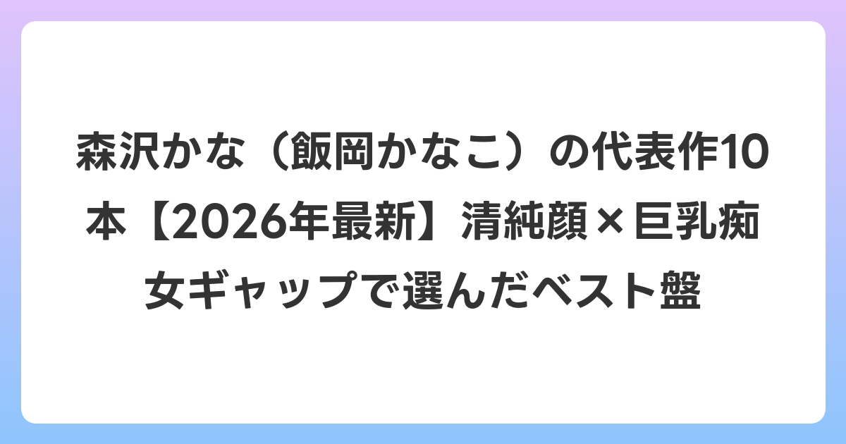 森沢かな（飯岡かなこ）の代表作10本【2026年6月最新】清純顔×巨乳痴女ギャップで選んだベスト盤