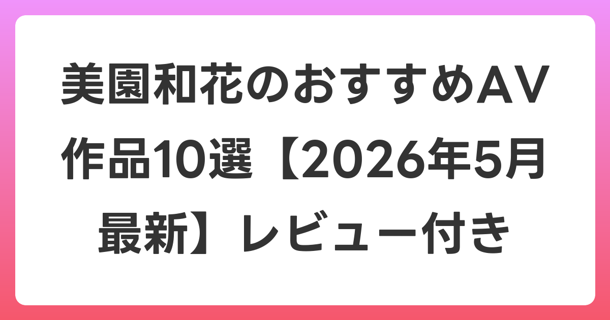美園和花のおすすめAV作品10選【2026年6月最新】レビュー付き